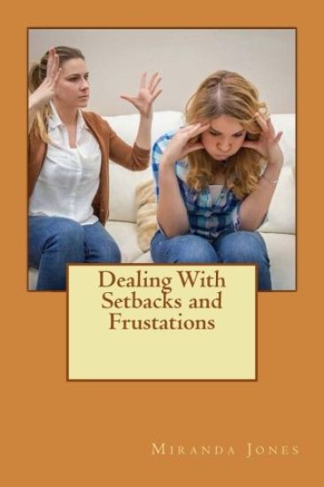 Dealing With Setbacks and Frustations: A Step by Step Guide to Dealing With Your Frustrations