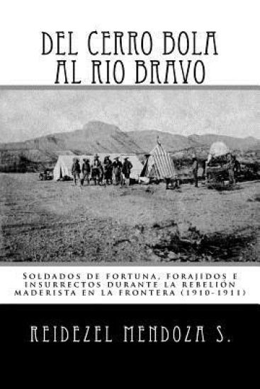 Del Cerro Bola al Rio Bravo: Soldados de fortuna, forajidos e insurrectos durante la rebelion maderista en la frontera (1910-1911)
