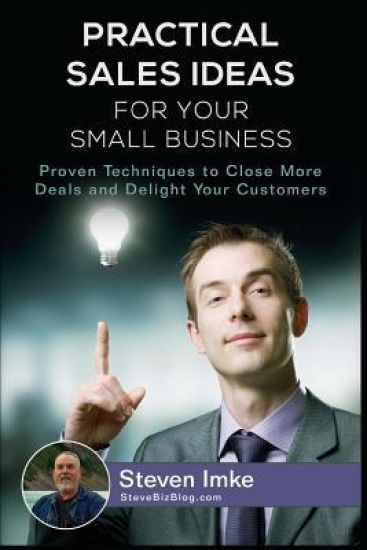 Practical Sales Ideas For Small Business: Proven Techniques To Close More Deals and Delight Your Customers