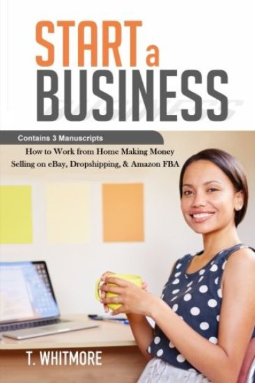 Start a Business: Contains 3 Manuscripts - Making Money Selling on eBay, Dropshipping, & Amazon FBA