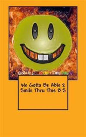 We Gotta Be Able 2 Smile Thru This B.S
