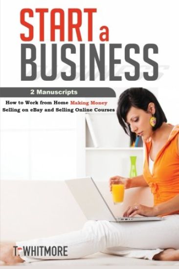 Start a Business: 2 Manuscripts - How to Work from Home Making Money Selling on eBay and Selling Online Courses