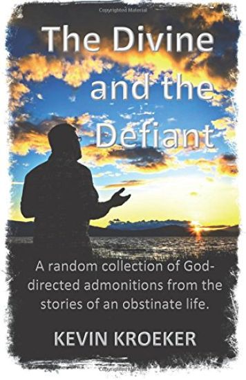 The Divine and the Defiant: A random collection of God-directed admonitions from the stories of an obstinate life.