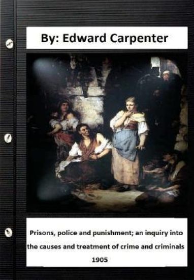 Prisons, police and punishment; an inquiry into the causes and treatment of crime and criminals By: Edward Carpenter