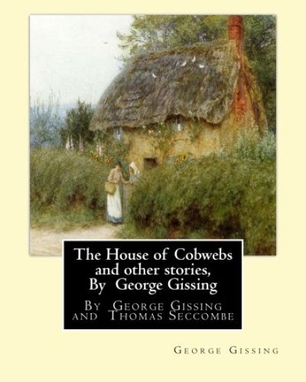 The House of Cobwebs and other stories, By George Gissing: An introductory survey by Thomas Seccombe (1866-1923) was a miscellaneous English writer.