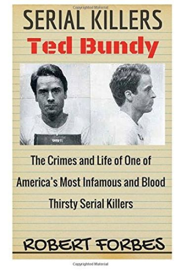 Serial Killers: Ted Bundy - The Crimes and Life of One of America's Most Infamous and Blood Thirsty