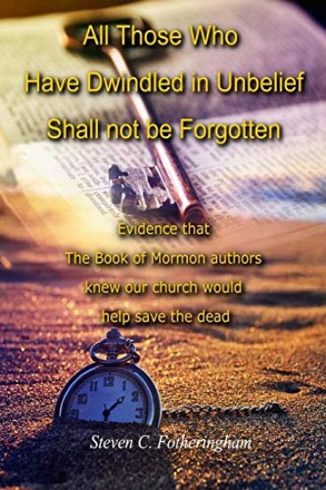 All Those Who Have Dwindled in Unbelief Shall Not Be Forgotten: Evidence That The Book of Mormon Authors Knew Our Church Would Help Save The Dead
