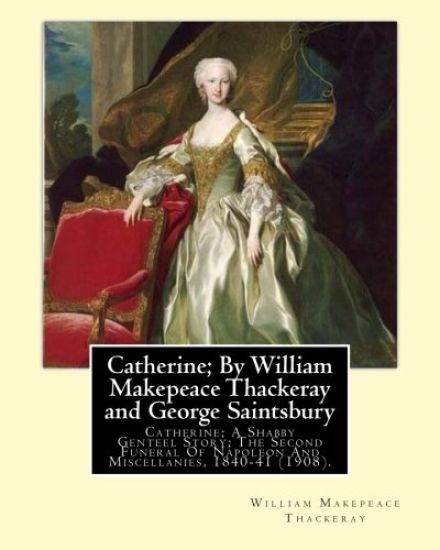 Catherine; By William Makepeace Thackeray and George Saintsbury: Catherine; A Shabby Genteel Story; The Second Funeral Of Napoleon And Miscellanies, 1