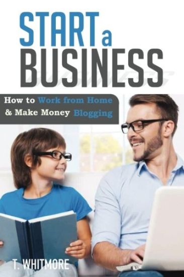 Start a Business: How to Work from Home And Make Money Blogging