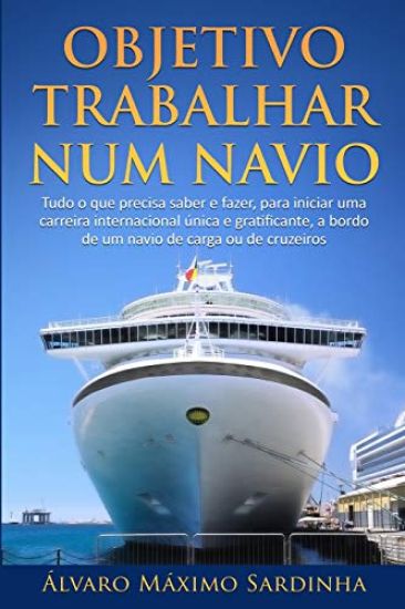 Objetivo Trabalhar num Navio: Tudo o que precisa saber e fazer, para iniciar uma carreira internacional única e gratificante, a bordo de um navio de