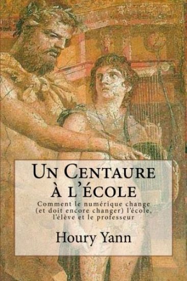 Un Centaure à l'école: Comment le numérique change (et doit encore changer) l'école, l'élève et le professeur