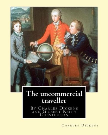 The uncommercial traveller, By Charles Dickens, introduction By G. K.Chesterton: By Charles Dickens and Gilbert Keith Chesterton