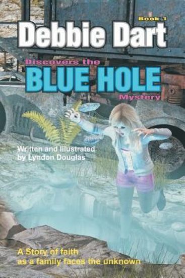 Debbie Dart Discovers the Blue Hole Mystery: A Story of Faith as a family faces the unknown