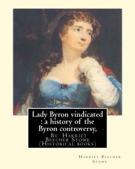 Lady Byron vindicated: a history of the Byron controversy, from its beginning: in 1816 to the present time, By Harriet Beecher Stowe (Historical books