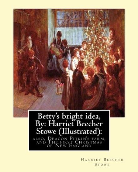 Betty's bright idea, By: Harriet Beecher Stowe (Illustrated):: also, Deacon Pitkin's farm, and The first Christmas of New England