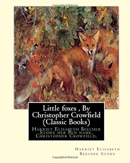 Little foxes, By Christopher Crowfield (Classic Books): Harriet Elisabeth Beecher Stowe her Pen name, Christopher Crowfield.
