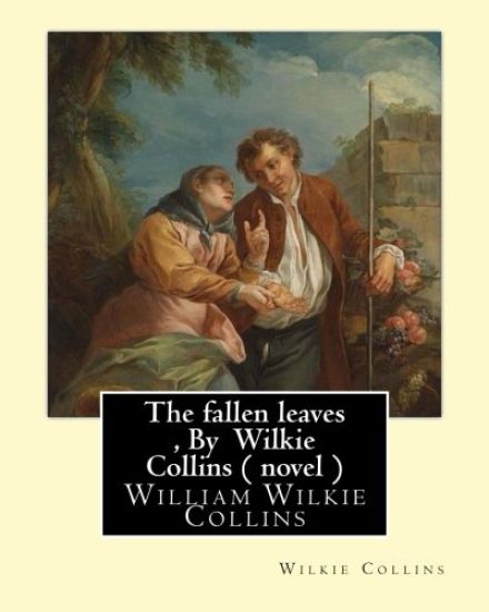 The fallen leaves, By Wilkie Collins A NOVEL (Classics): A Story of Life for All Ages, By William Wilkie Collins