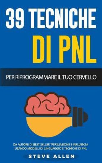 Pnl - 39 Tecniche, Modelli E Strategie Pnl Per Cambiare La Tua Vita E Quella Degli Altri: 39 Tecniche Basiche E Avanzate Di Programmazione Neuro-Lingu