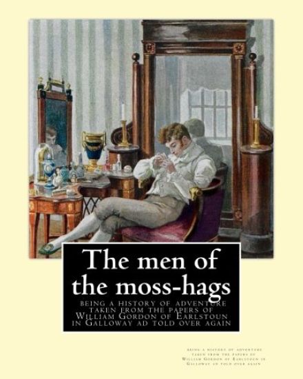 The men of the moss-hags: being a history of adventure taken from the: papers of William Gordon of Earlstoun in Galloway ad told over again, By