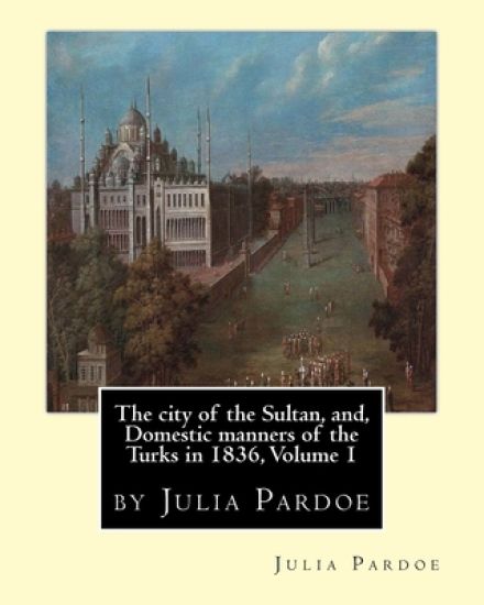 The city of the Sultan, and, Domestic manners of the Turks in 1836, Volume 1: by Julia Pardoe