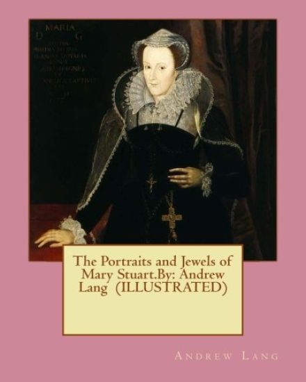 The Portraits and Jewels of Mary Stuart.By: Andrew Lang (ILLUSTRATED)