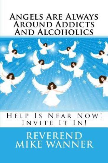 Angels Are Always Around Addicts And Alcoholics: Help Is Near Now! Let It In!