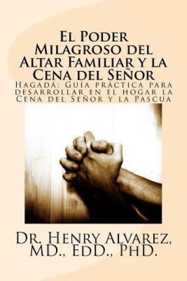 El Poder Milagroso del Altar Familiar y la Cena del Senor: Hagada Guia practica para desarrollar en el hogar la Cena del Senor y la Pascua