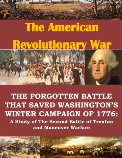 The Forgotten Battle that Saved Washington's Winter Campaign of 1776: A Study of the Second Battle of Trenton and Maneuver Warfare
