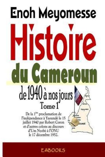 Histoire du Cameroun, de 1940 à nos jours - Tome 1: De la première proclamation de l'indépendance le 15 juillet 1940 par Robert Coron au discours d'Um