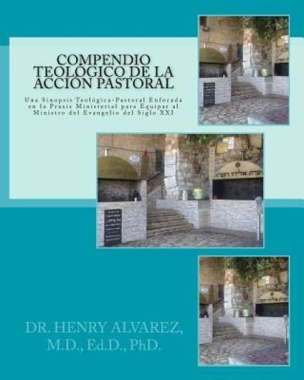 Compendio Teologico de la Accion Pastora: Una Sinopsis Teologica-Pastoral Enfocada en la Praxis Ministerial Para Equipar al Ministro del Evangelio del