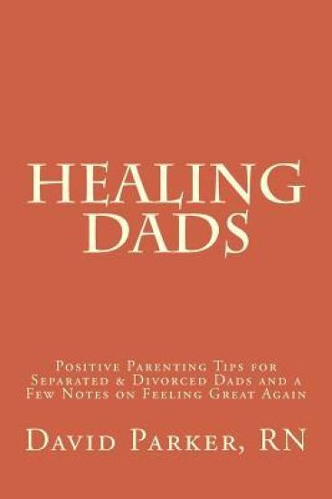 Healing Dads: Positive Parenting Tips for Separated & Divorced Dads and a Few Notes on Feeling Great Again