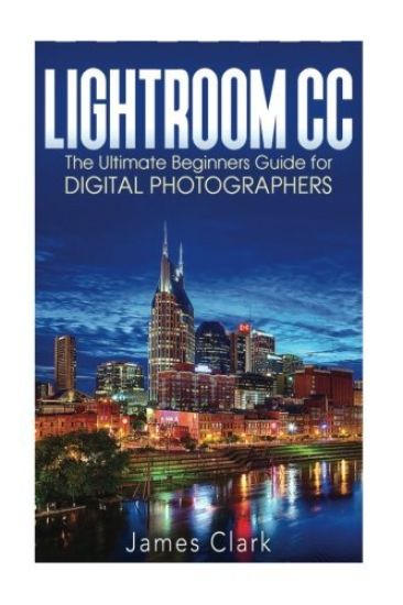 Lightroom CC: The Ultimate Beginners Guide for Digital Photographers
