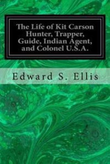 The Life of Kit Carson Hunter, Trapper, Guide, Indian Agent, and Colonel U.S.A.
