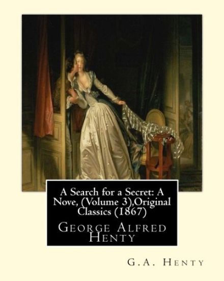 A Search for a Secret: A Nove, By G.A.Henty (Volume 3), Original Classics (1867): George Alfred Henty