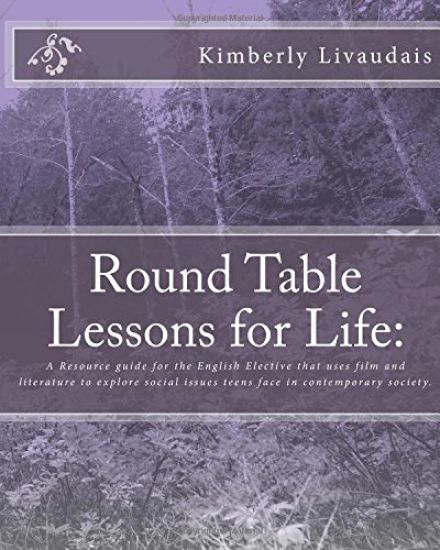 Round Table Lessons for Life: : A Resource guide for the English Elective that uses film and literature to explore social issues teens face in conte