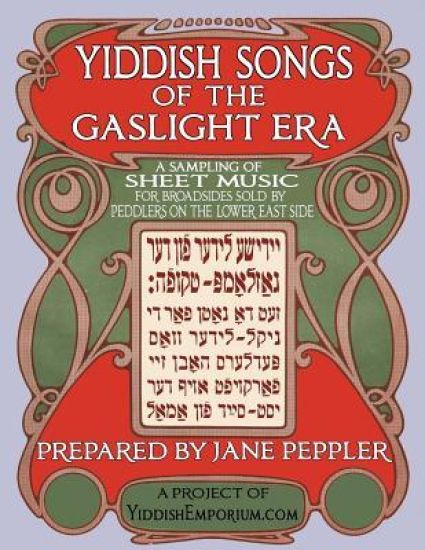 Yiddish Songs of the Gaslight Era: A Sampling of Sheet Music for Broadsides Sold by Peddlers on the Lower East Side