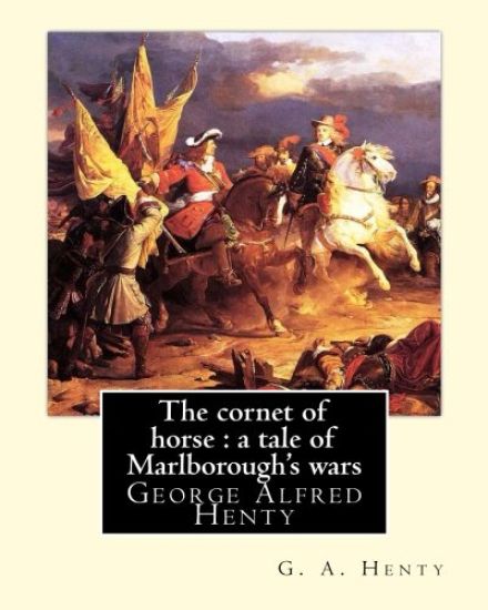 The cornet of horse: a tale of Marlborough's wars, By G. A. Henty: George Alfred Henty