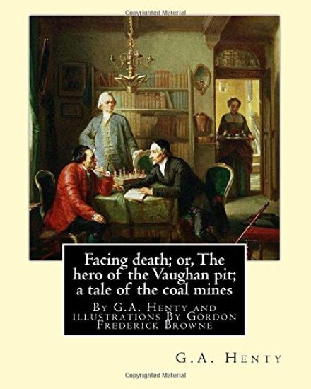 Facing death; or, The hero of the Vaughan pit; a tale of the coal mines: By G.A. Henty and illustrations By Gordon Frederick Browne (15 April 1858 - 2