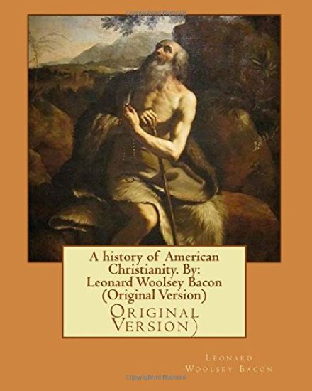 A history of American Christianity. By: Leonard Woolsey Bacon (Original Version)
