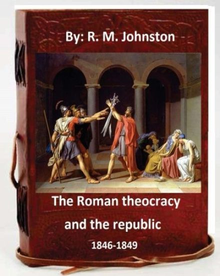 The Roman theocracy and the republic, 1846-1849. By: R. M. Johnston