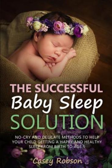 The Successful Baby Sleep Solution: No-Cry and Delicate Methods to Help Your Child Getting a Happy and Healthy Sleep from Birth to Age 5