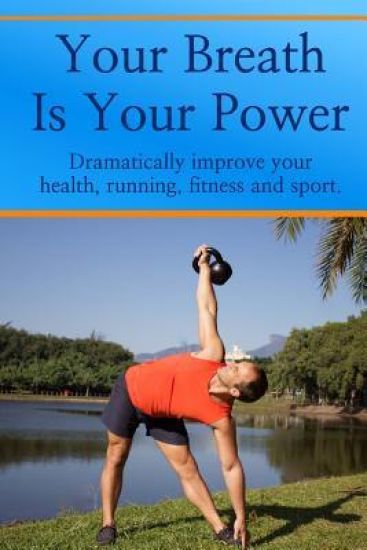 Your Breath is Your Power: Dramatically improve your health, running, fitness and sport. Boost your energy, improve your flexibility and maximize
