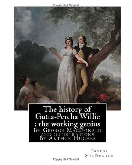 The history of Gutta-Percha Willie: the working genius (novel) World's Classic: By George MacDonald and illustrations By Arthur Hughes (27 January 183