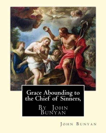 Grace Abounding to the Chief of Sinners, By John Bunyan: Grace abounding to the chief of sinners; or, A brief and faithful relation of the exceeding m