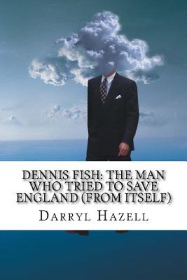 Dennis Fish: The Man Who Tried To Save England (From Itself): Book Two From The Dennis Fish Trilogy