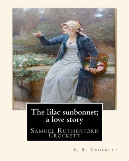 The lilac sunbonnet; a love story, By S. R. Crockett: Samuel Rutherford Crockett