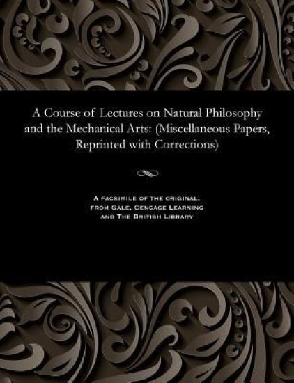 A Course of Lectures on Natural Philosophy and the Mechanical Arts