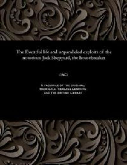 The Eventful Life and Unparalleled Exploits of the Notorious Jack Sheppard, the Housebreaker