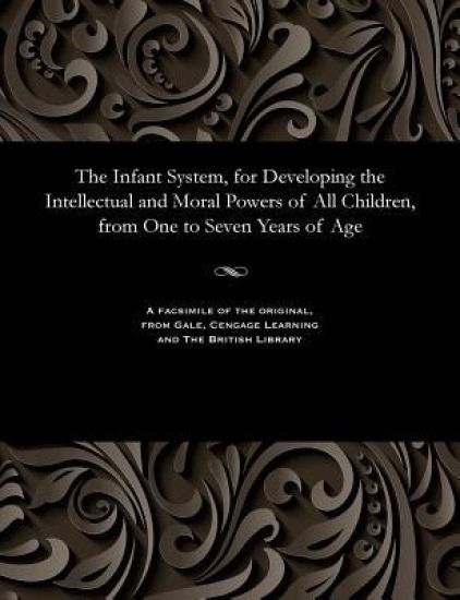 The Infant System, for Developing the Intellectual and Moral Powers of All Children, from One to Seven Years of Age