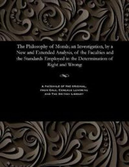 The Philosophy of Morals; An Investigation, by a New and Extended Analysis, of the Faculties and the Standards Employed in the Determination of Right and Wrong